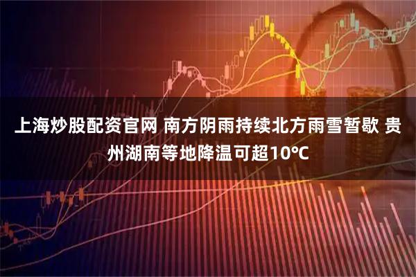 上海炒股配资官网 南方阴雨持续北方雨雪暂歇 贵州湖南等地降温可超10℃