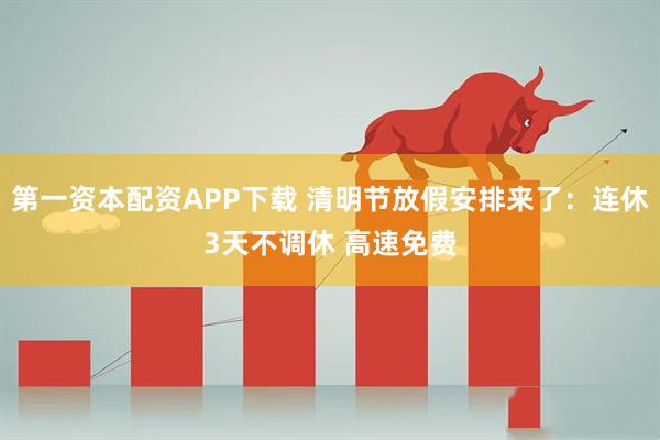 第一资本配资APP下载 清明节放假安排来了：连休3天不调休 高速免费