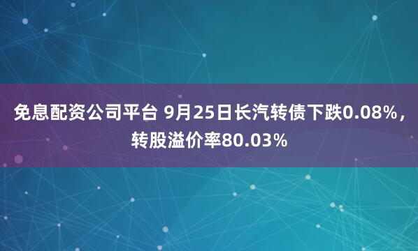免息配资公司平台 9月25日长汽转债下跌0.08%，转股溢价率80.03%