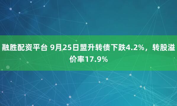 融胜配资平台 9月25日盟升转债下跌4.2%，转股溢价率17.9%