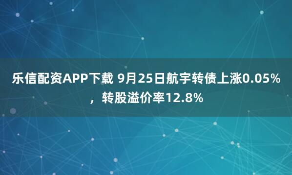 乐信配资APP下载 9月25日航宇转债上涨0.05%，转股溢价率12.8%