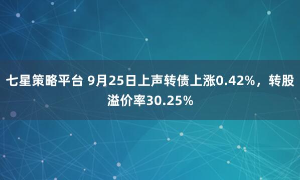 七星策略平台 9月25日上声转债上涨0.42%，转股溢价率30.25%