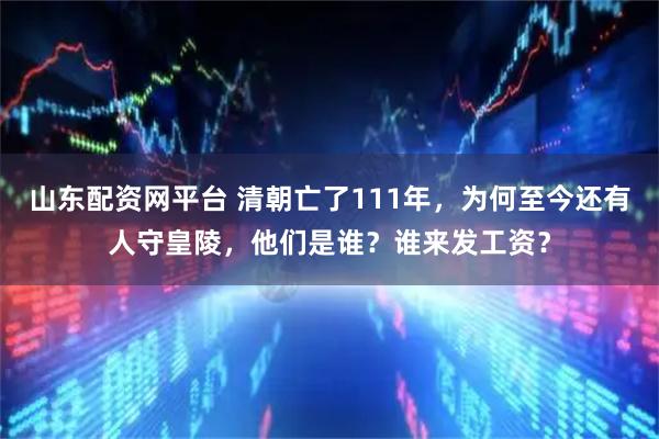山东配资网平台 清朝亡了111年，为何至今还有人守皇陵，他们是谁？谁来发工资？