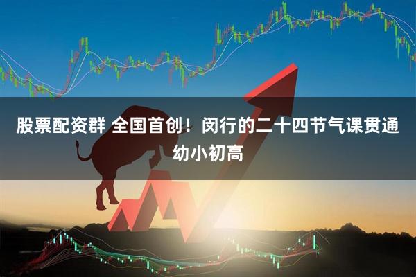 股票配资群 全国首创！闵行的二十四节气课贯通幼小初高