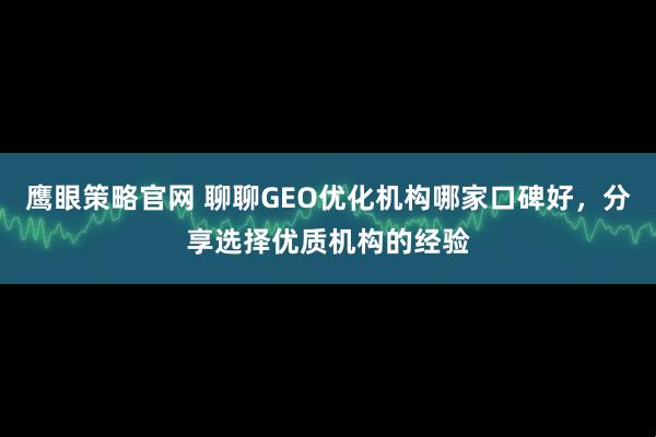 鹰眼策略官网 聊聊GEO优化机构哪家口碑好，分享选择优质机构的经验
