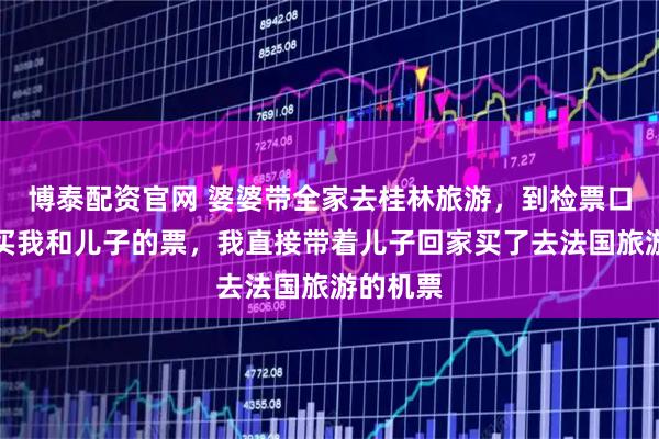 博泰配资官网 婆婆带全家去桂林旅游，到检票口发现没买我和儿子的票，我直接带着儿子回家买了去法国旅游的机票